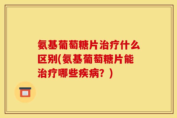 氨基葡萄糖片治疗什么区别(氨基葡萄糖片能治疗哪些疾病?)-第1张图片-关节骑士 氨基葡萄糖片治疗什么区别(氨基葡萄糖片能治疗哪些疾病?)-第1张图片-关节骑士