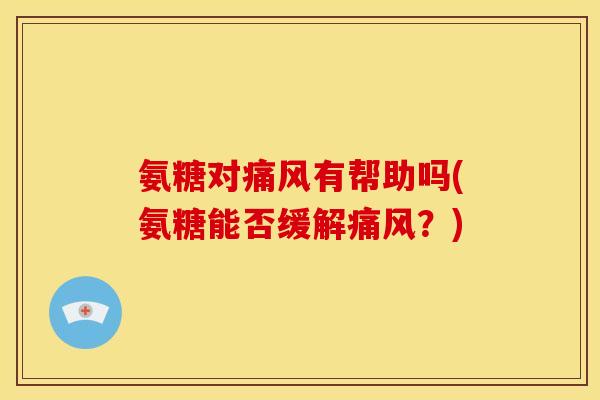 氨糖对痛风有帮助吗(氨糖能否缓解痛风？)