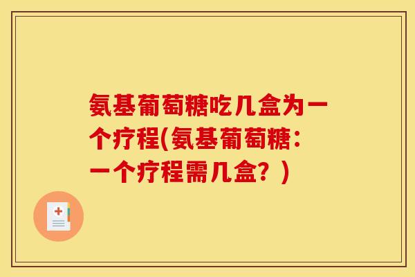 氨基葡萄糖吃几盒为一个疗程(氨基葡萄糖：一个疗程需几盒？)