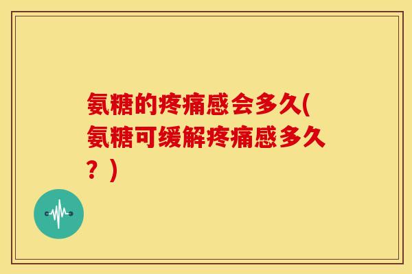 氨糖的疼痛感会多久(氨糖可缓解疼痛感多久？)-第1张图片-关节骑士