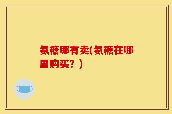 氨糖哪有卖(氨糖在哪里购买？)-第1张图片-关节骑士
