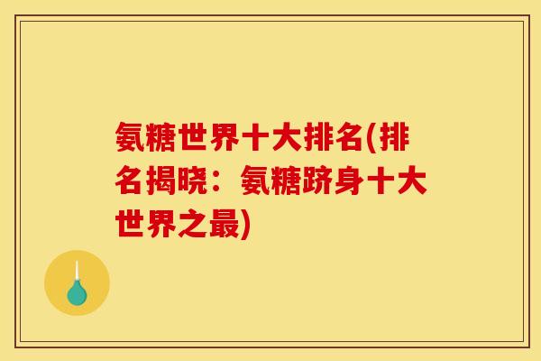 氨糖世界十大排名(排名揭晓:氨糖跻身十大世界之最)-第1张图片-关节骑士 氨糖世界十大排名(排名揭晓:氨糖跻身十大世界之最)-第1张图片-关节骑士