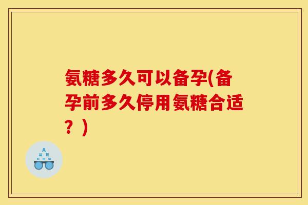 氨糖多久可以备孕(备孕前多久停用氨糖合适?)-第1张图片-关节骑士 氨糖多久可以备孕(备孕前多久停用氨糖合适?)-第1张图片-关节骑士