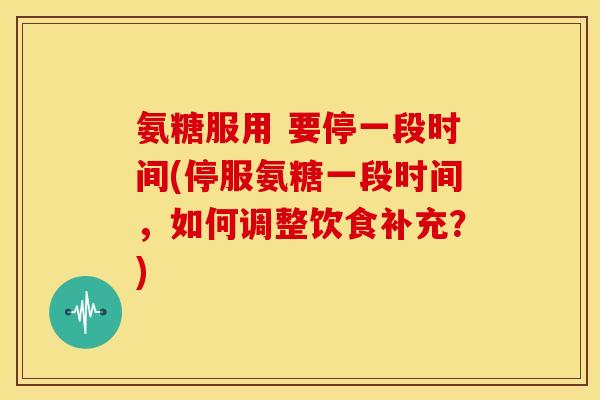 氨糖服用 要停一段时间(停服氨糖一段时间，如何调整饮食补充？)