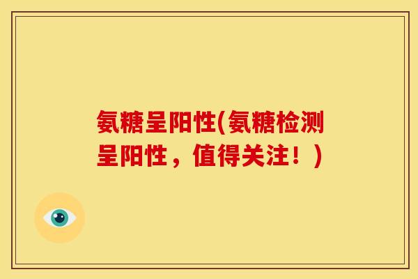 氨糖呈阳性(氨糖检测呈阳性，值得关注！)