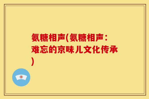 氨糖相声(氨糖相声:难忘的京味儿文化传承)-第1张图片-关节骑士 氨糖相声(氨糖相声:难忘的京味儿文化传承)-第1张图片-关节骑士
