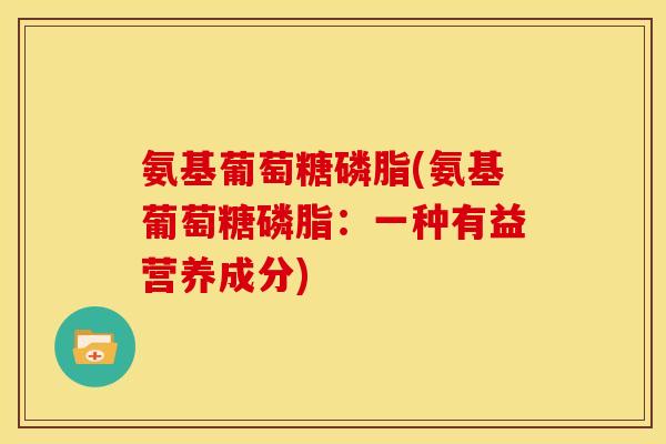 氨基葡萄糖磷脂(氨基葡萄糖磷脂：一种有益营养成分)