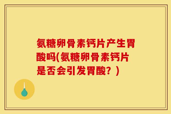 氨糖卵骨素钙片产生胃酸吗(氨糖卵骨素钙片是否会引发胃酸？)