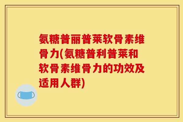 氨糖普丽普莱软骨素维骨力(氨糖普利普莱和软骨素维骨力的功效及适用人群)-第1张图片-关节骑士
