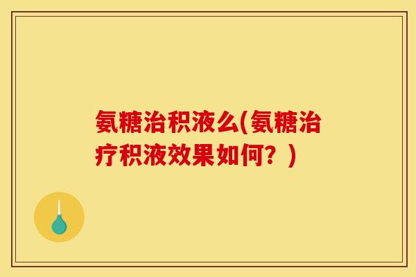 氨糖治积液么(氨糖治疗积液效果如何？)-第1张图片-关节骑士