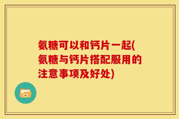 氨糖可以和钙片一起(氨糖与钙片搭配服用的注意事项及好处)