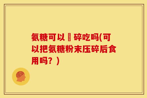 氨糖可以皭碎吃吗(可以把氨糖粉末压碎后食用吗？)