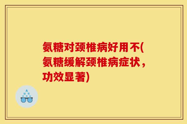 氨糖对颈椎病好用不(氨糖缓解颈椎病症状，功效显著)