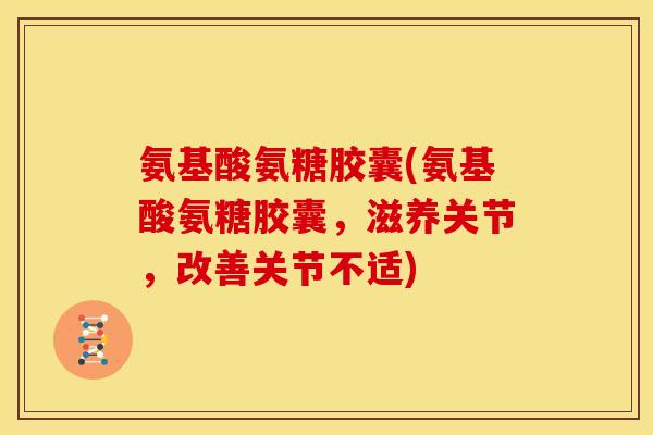 氨基酸氨糖胶囊(氨基酸氨糖胶囊，滋养关节，改善关节不适)