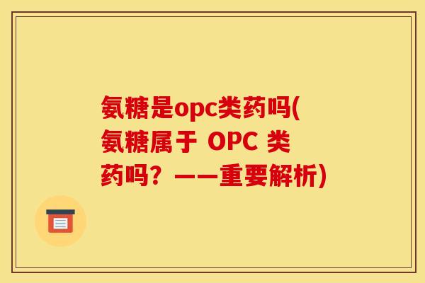 氨糖是opc类药吗(氨糖属于 OPC 类药吗?——重要解析)-第1张图片-关节骑士 氨糖是opc类药吗(氨糖属于 OPC 类药吗?——重要解析)-第1张图片-关节骑士