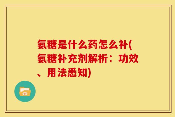 氨糖是什么药怎么补(氨糖补充剂解析：功效、用法悉知)