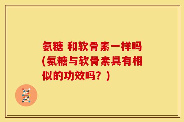 氨糖 和软骨素一样吗(氨糖与软骨素具有相似的功效吗?)-第1张图片-关节骑士 氨糖 和软骨素一样吗(氨糖与软骨素具有相似的功效吗?)-第1张图片-关节骑士