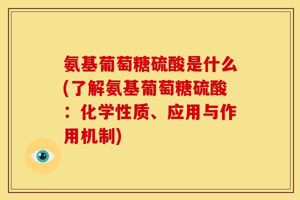 氨基葡萄糖硫酸是什么(了解氨基葡萄糖硫酸：化学性质、应用与作用机制)
