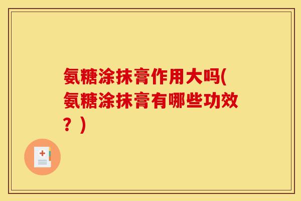 氨糖涂抹膏作用大吗(氨糖涂抹膏有哪些功效？)-第1张图片-关节骑士