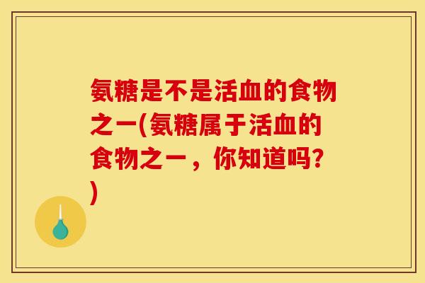 氨糖是不是活血的食物之一(氨糖属于活血的食物之一,你知道吗?)-第1张图片-关节骑士 氨糖是不是活血的食物之一(氨糖属于活血的食物之一,你知道吗?)-第1张图片-关节骑士