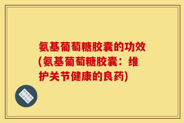 氨基葡萄糖胶囊的功效(氨基葡萄糖胶囊：维护关节健康的良药)