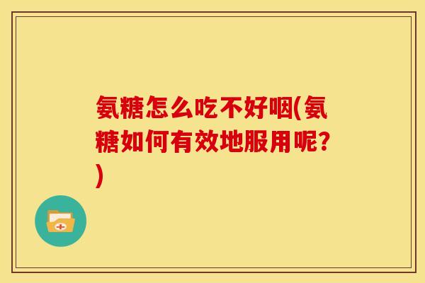 氨糖怎么吃不好咽(氨糖如何有效地服用呢？)-第1张图片-关节骑士