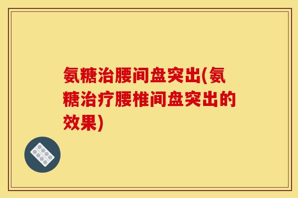 氨糖治腰间盘突出(氨糖治疗腰椎间盘突出的效果)