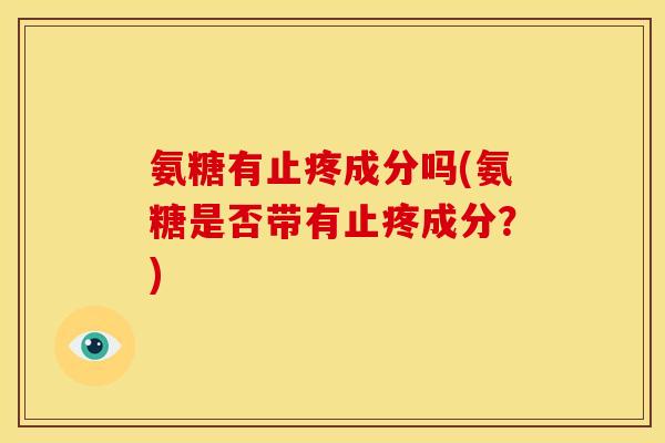 氨糖有止疼成分吗(氨糖是否带有止疼成分?)-第1张图片-关节骑士 氨糖有止疼成分吗(氨糖是否带有止疼成分?)-第1张图片-关节骑士