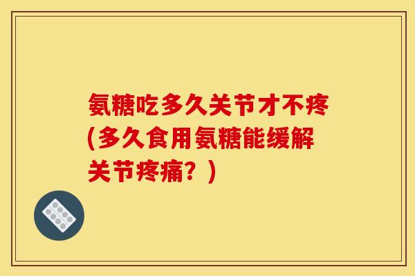 氨糖吃多久关节才不疼(多久食用氨糖能缓解关节疼痛?)-第1张图片-关节骑士 氨糖吃多久关节才不疼(多久食用氨糖能缓解关节疼痛?)-第1张图片-关节骑士