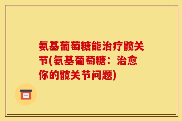 氨基葡萄糖能治疗髋关节(氨基葡萄糖：治愈你的髋关节问题)