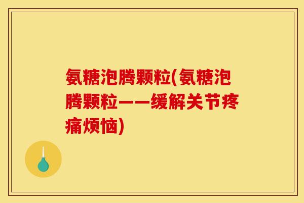 氨糖泡腾颗粒(氨糖泡腾颗粒——缓解关节疼痛烦恼)