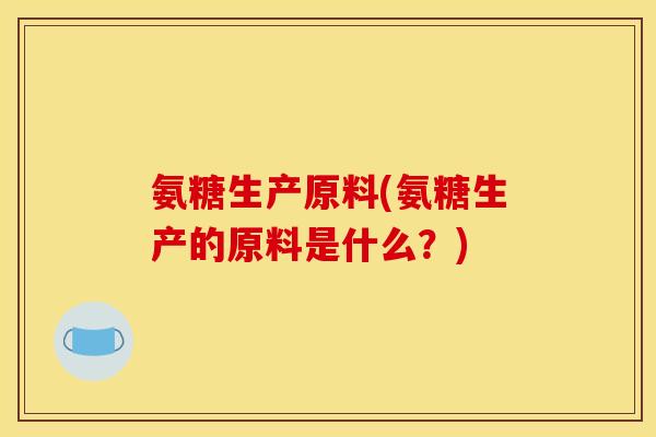 氨糖生产原料(氨糖生产的原料是什么？)