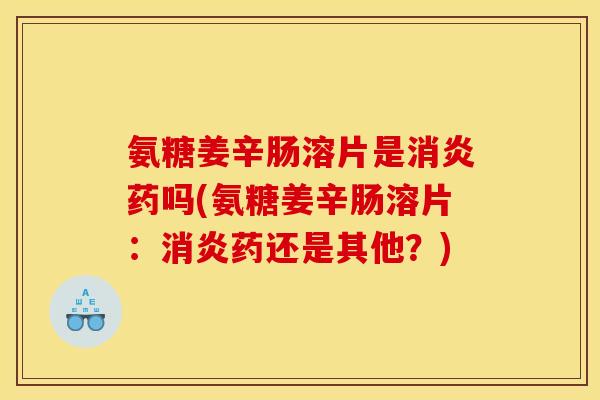 氨糖姜辛肠溶片是消炎药吗(氨糖姜辛肠溶片：消炎药还是其他？)