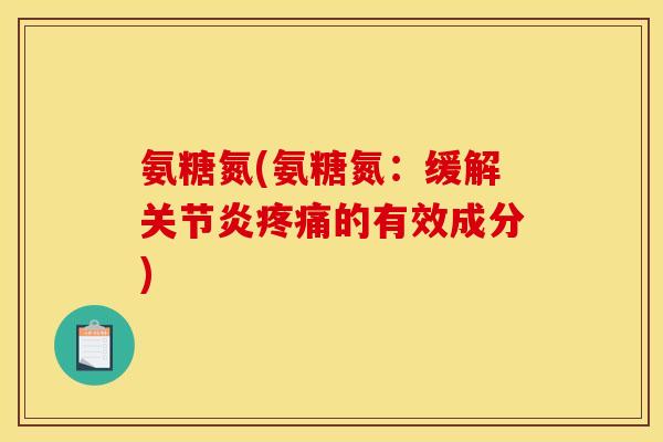氨糖氮(氨糖氮：缓解关节炎疼痛的有效成分)-第1张图片-关节骑士