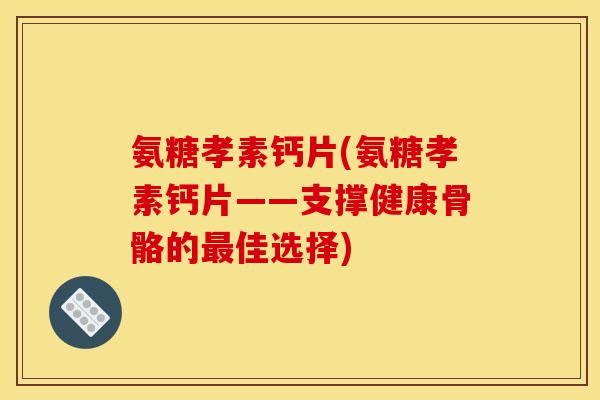 氨糖孝素钙片(氨糖孝素钙片——支撑健康骨骼的最佳选择)