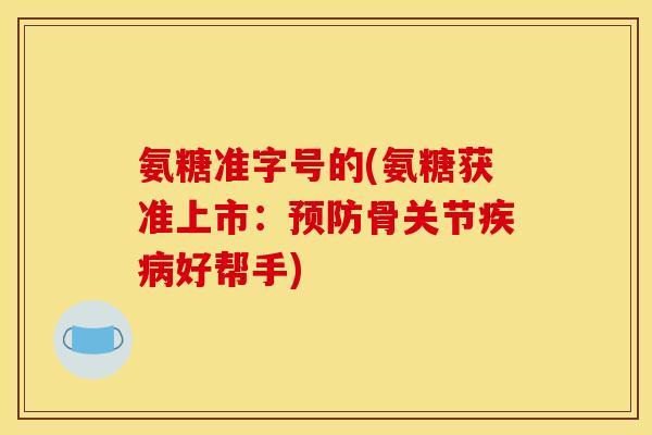 氨糖准字号的(氨糖获准上市：预防骨关节疾病好帮手)