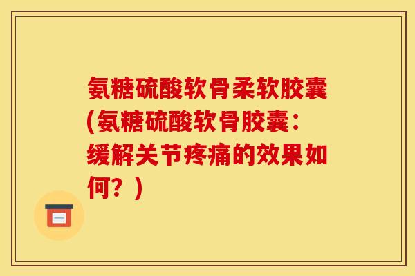 氨糖硫酸软骨柔软胶囊(氨糖硫酸软骨胶囊：缓解关节疼痛的效果如何？)