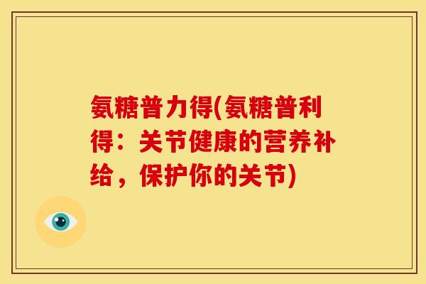 氨糖普力得(氨糖普利得:关节健康的营养补给,保护你的关节)-第1张图片-关节骑士 氨糖普力得(氨糖普利得:关节健康的营养补给,保护你的关节)-第1张图片-关节骑士