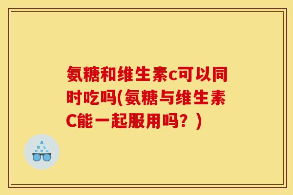 氨糖和维生素c可以同时吃吗(氨糖与维生素C能一起服用吗？)