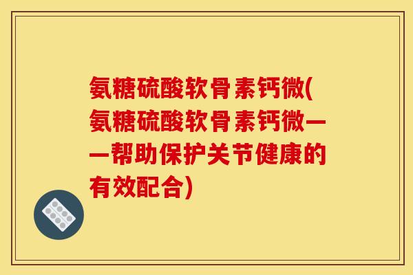 氨糖硫酸软骨素钙微(氨糖硫酸软骨素钙微——帮助保护关节健康的有效配合)