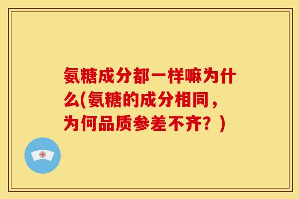 氨糖成分都一样嘛为什么(氨糖的成分相同，为何品质参差不齐？)