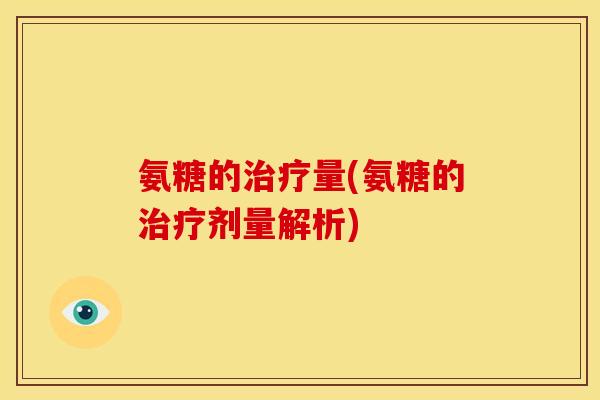 氨糖的治疗量(氨糖的治疗剂量解析)-第1张图片-关节骑士