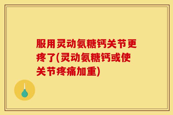 服用灵动氨糖钙关节更疼了(灵动氨糖钙或使关节疼痛加重)