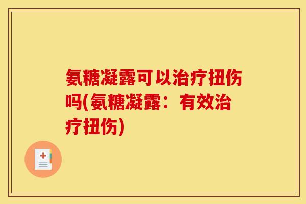 氨糖凝露可以治疗扭伤吗(氨糖凝露：有效治疗扭伤)-第1张图片-关节骑士