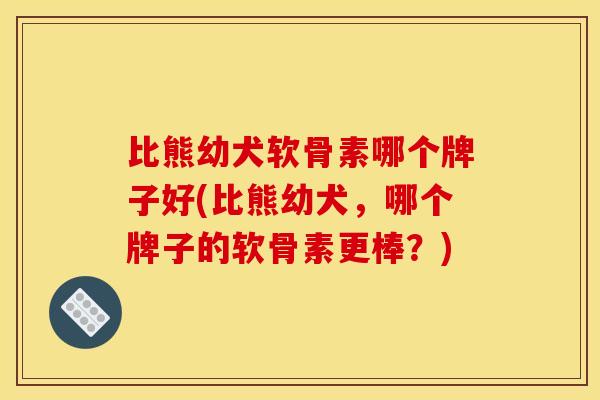比熊幼犬软骨素哪个牌子好(比熊幼犬，哪个牌子的软骨素更棒？)-第1张图片-关节骑士