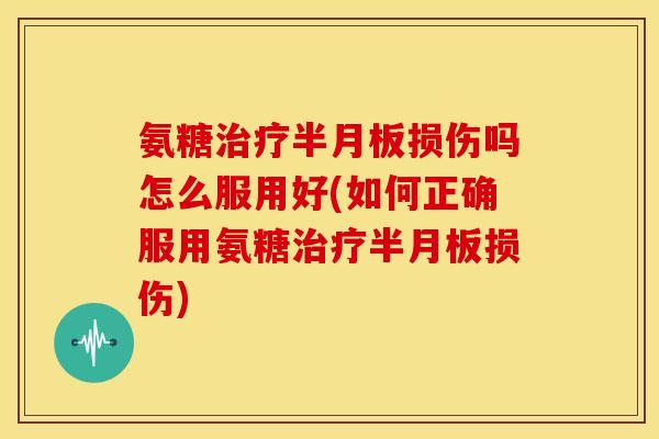 氨糖治疗半月板损伤吗怎么服用好(如何正确服用氨糖治疗半月板损伤)-第1张图片-关节骑士