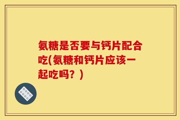 氨糖是否要与钙片配合吃(氨糖和钙片应该一起吃吗？)