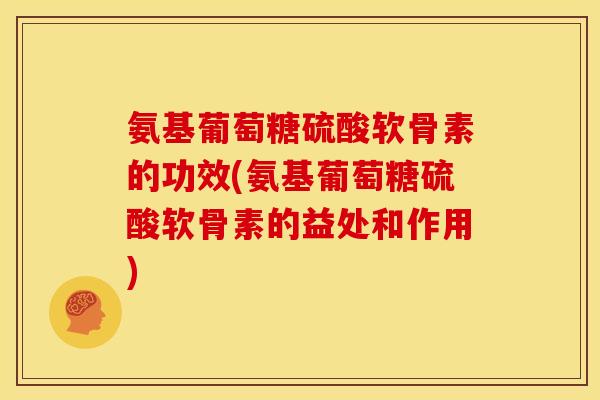 氨基葡萄糖硫酸软骨素的功效(氨基葡萄糖硫酸软骨素的益处和作用)