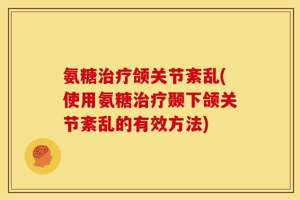 氨糖治疗颌关节紊乱(使用氨糖治疗颞下颌关节紊乱的有效方法)