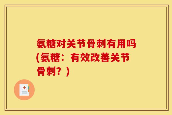 氨糖对关节骨刺有用吗(氨糖:有效改善关节骨刺?)-第1张图片-关节骑士 氨糖对关节骨刺有用吗(氨糖:有效改善关节骨刺?)-第1张图片-关节骑士